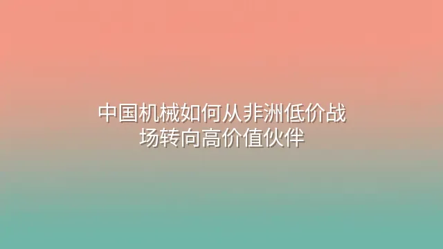 中国机械如何从非洲低价战场转向高价值伙伴