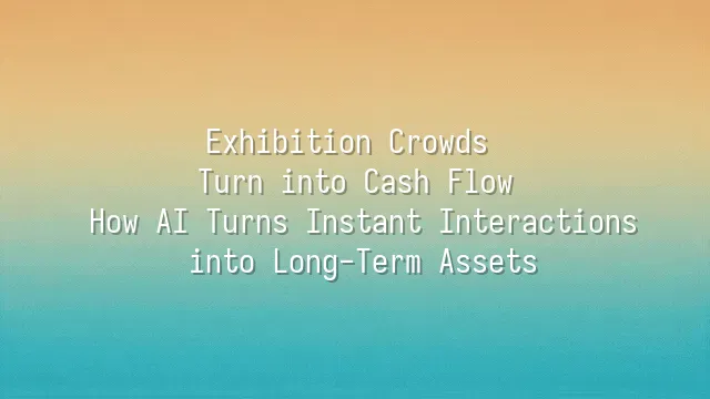 Exhibition Crowds Turn into Cash Flow: How AI Turns Instant Interactions into Long-Term Assets