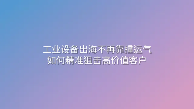 工业设备出海不再靠撞运气：如何精准狙击高价值客户