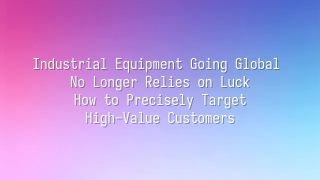 Industrial Equipment Going Global No Longer Relies on Luck: How to Precisely Target High-Value Customers