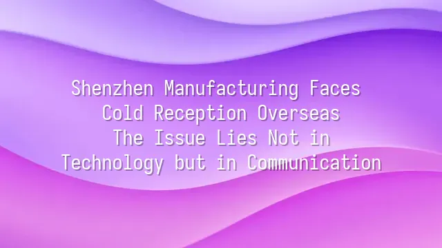 Shenzhen Manufacturing Faces Cold Reception Overseas? The Issue Lies Not in Technology but in Communication