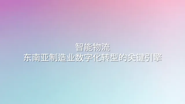 智能物流：东南亚制造业数字化转型的关键引擎