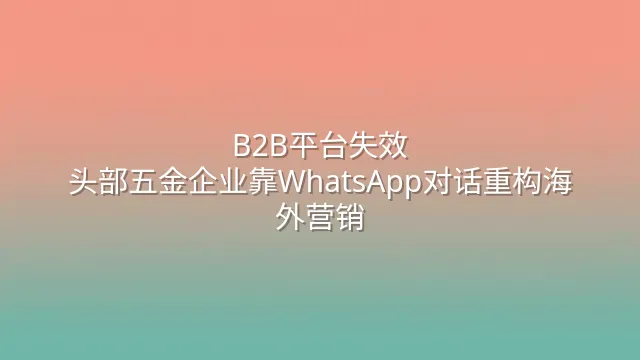 B2B平台失效？头部五金企业靠WhatsApp对话重构海外营销