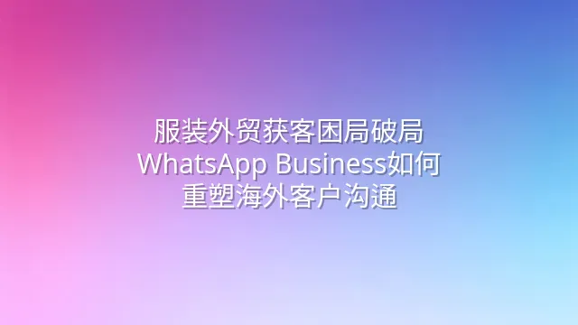 服装外贸获客困局破局：WhatsApp Business如何重塑海外客户沟通
