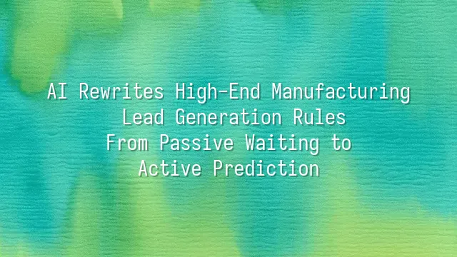 AI Rewrites High-End Manufacturing Lead Generation Rules: From Passive Waiting to Active Prediction