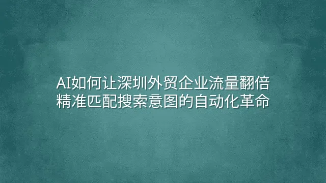 AI如何让深圳外贸企业流量翻倍：精准匹配搜索意图的自动化革命