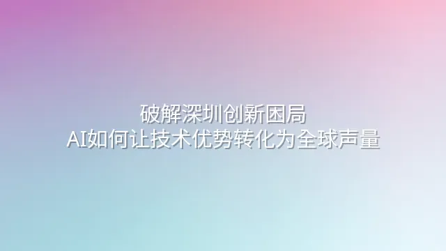 破解深圳创新困局：AI如何让技术优势转化为全球声量
