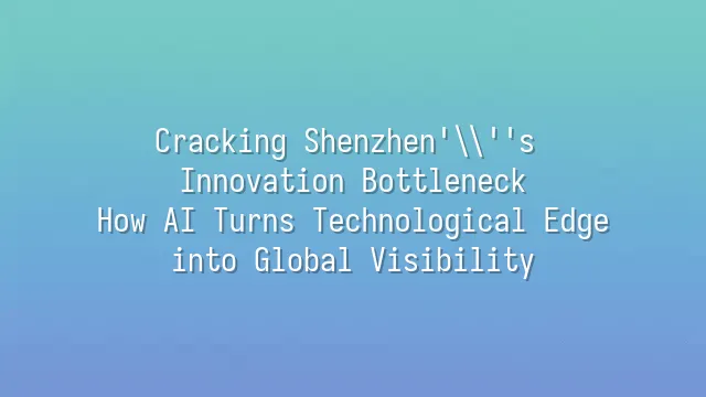 Cracking Shenzhen's Innovation Bottleneck: How AI Turns Technological Edge into Global Visibility