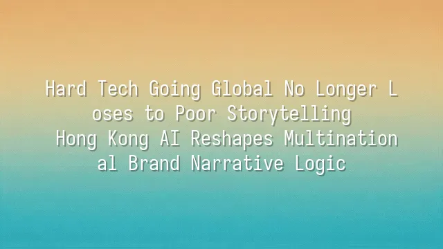 Hard Tech Going Global No Longer Loses to Poor Storytelling: Hong Kong AI Reshapes Multinational Brand Narrative Logic