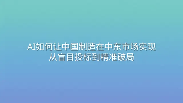 AI如何让中国制造在中东市场实现从盲目投标到精准破局
