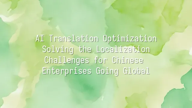 AI Translation Optimization: Solving the Localization Challenges for Chinese Enterprises Going Global