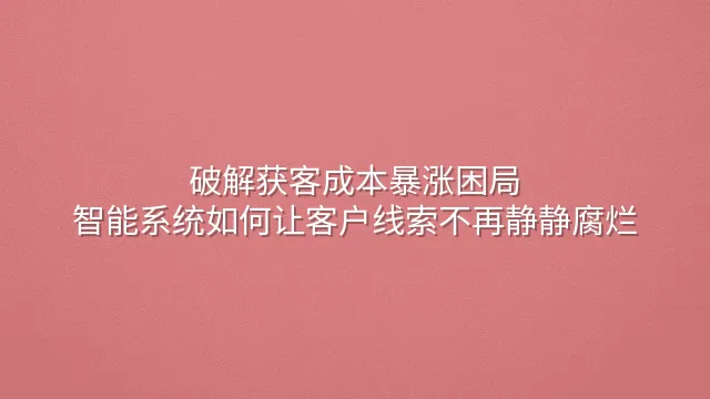 破解获客成本暴涨困局：智能系统如何让客户线索不再静静腐烂