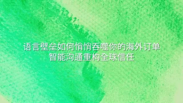 语言壁垒如何悄悄吞噬你的海外订单？智能沟通重构全球信任
