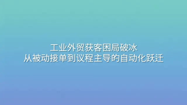 工业外贸获客困局破冰：从被动接单到议程主导的自动化跃迁