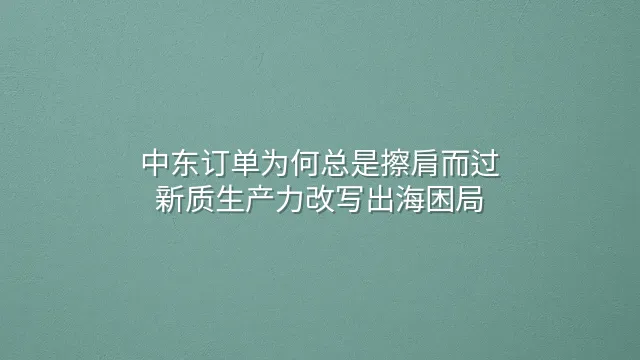 中东订单为何总是擦肩而过？新质生产力改写出海困局