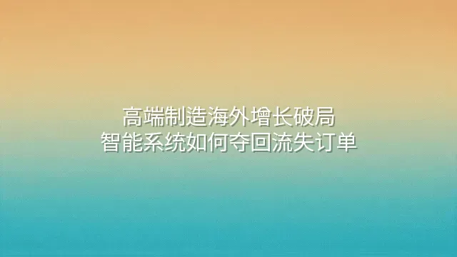 高端制造海外增长破局：智能系统如何夺回流失订单