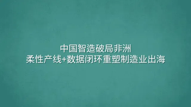 中国智造破局非洲：柔性产线+数据闭环重塑制造业出海