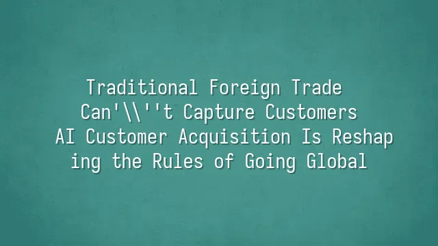 Traditional Foreign Trade Can't Capture Customers? AI Customer Acquisition Is Reshaping the Rules of Going Global