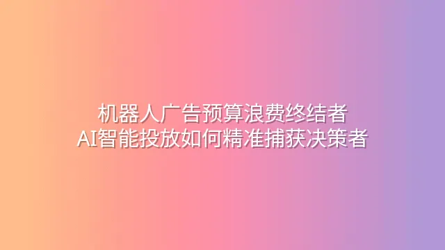 机器人广告预算浪费终结者：AI智能投放如何精准捕获决策者