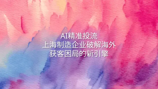 AI精准投流：上海制造企业破解海外获客困局的新引擎