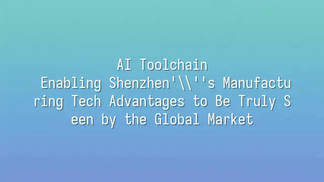 AI Toolchain: Enabling Shenzhen's Manufacturing Tech Advantages to Be Truly Seen by the Global Market