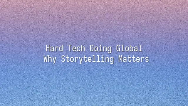 Hard Tech Going Global: Why Storytelling Matters