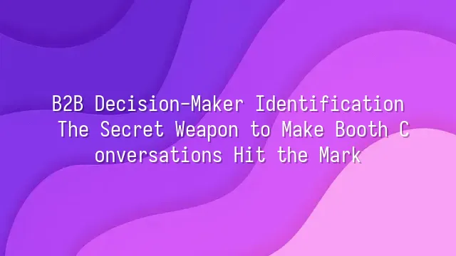 B2B Decision-Maker Identification: The Secret Weapon to Make Booth Conversations Hit the Mark