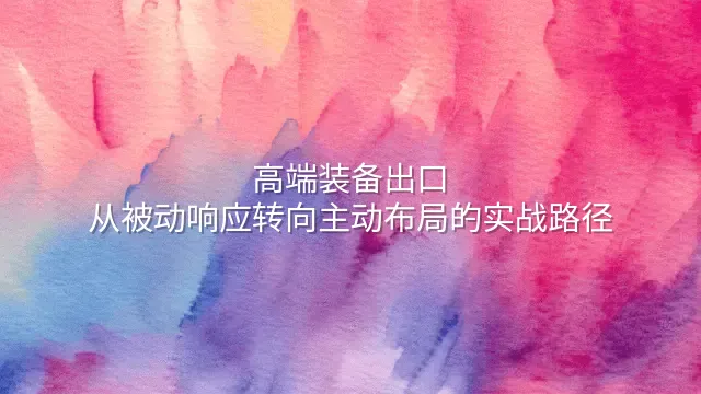 高端装备出口：从被动响应转向主动布局的实战路径