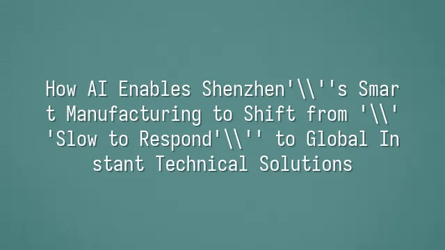 How AI Enables Shenzhen's Smart Manufacturing to Shift from 'Slow to Respond' to Global Instant Technical Solutions