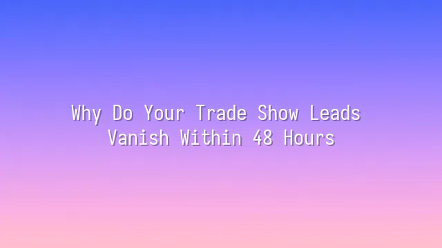 Why Do Your Trade Show Leads Vanish Within 48 Hours?