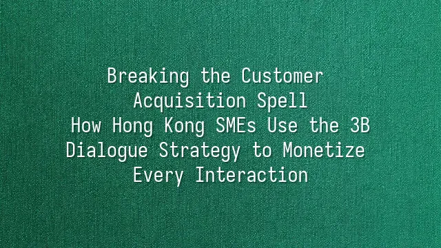 Breaking the Customer Acquisition Spell: How Hong Kong SMEs Use the 3B Dialogue Strategy to Monetize Every Interaction