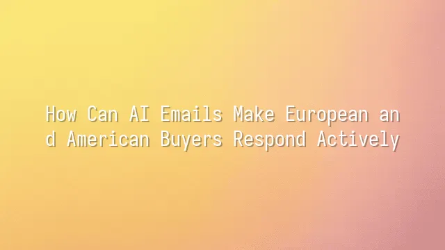 How Can AI Emails Make European and American Buyers Respond Actively?