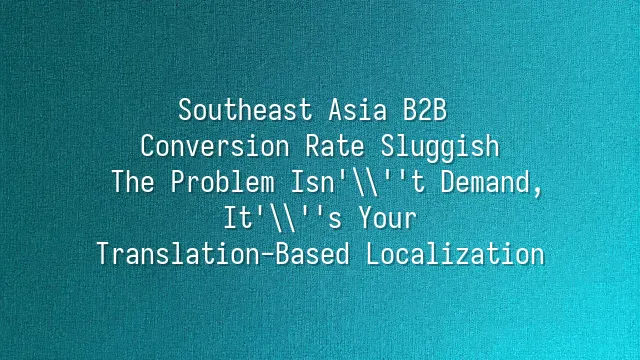 Southeast Asia B2B Conversion Rate Sluggish? The Problem Isn't Demand, It's Your Translation-Based Localization