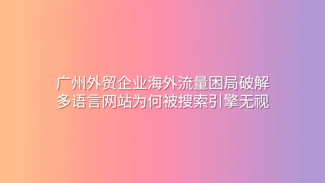 广州外贸企业海外流量困局破解：多语言网站为何被搜索引擎无视？