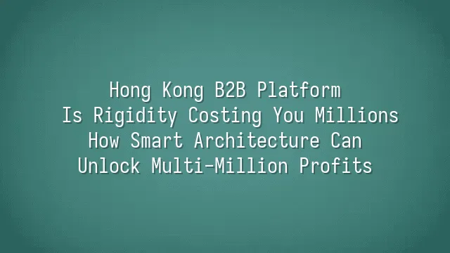 Hong Kong B2B Platform: Is Rigidity Costing You Millions? How Smart Architecture Can Unlock Multi-Million Profits