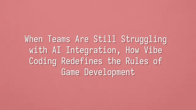 When Teams Are Still Struggling with AI Integration, How Vibe Coding Redefines the Rules of Game Development