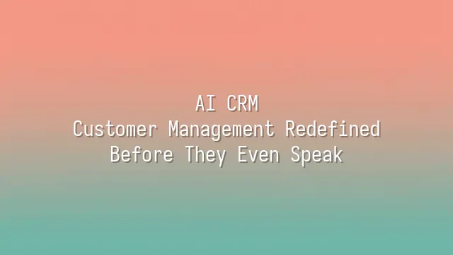 AI CRM: Customer Management Redefined Before They Even Speak