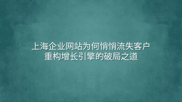 上海企业网站为何悄悄流失客户？重构增长引擎的破局之道