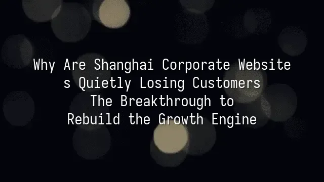 Why Are Shanghai Corporate Websites Quietly Losing Customers? The Breakthrough to Rebuild the Growth Engine