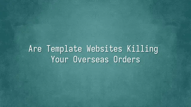 Are Template Websites Killing Your Overseas Orders?