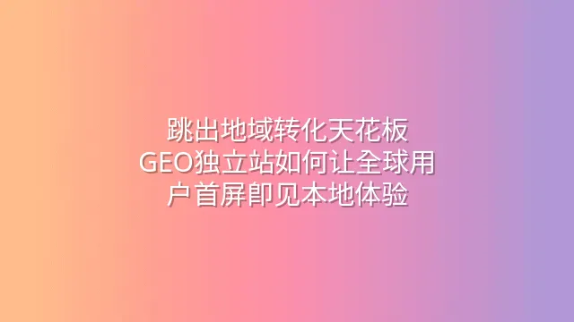 跳出地域转化天花板：GEO独立站如何让全球用户首屏即见本地体验