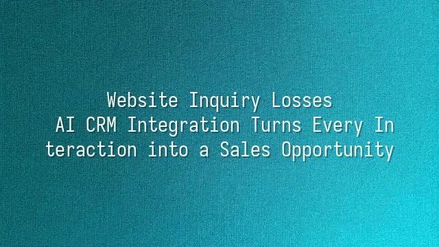 Website Inquiry Losses? AI CRM Integration Turns Every Interaction into a Sales Opportunity
