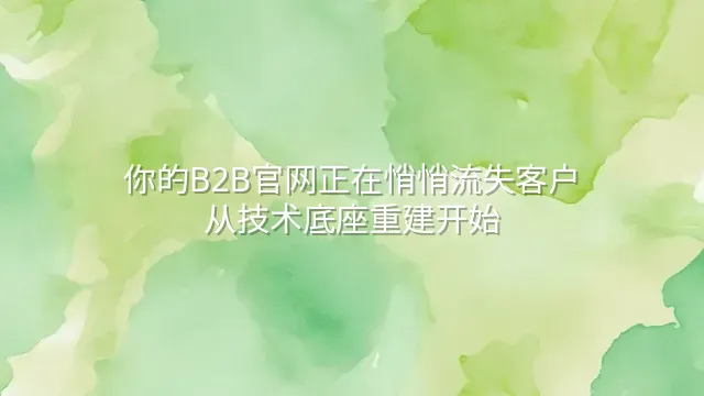 你的B2B官网正在悄悄流失客户？从技术底座重建开始