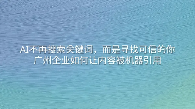 AI不再搜索关键词，而是寻找可信的你：广州企业如何让内容被机器引用