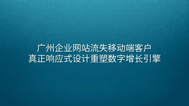 广州企业网站流失移动端客户？真正响应式设计重塑数字增长引擎