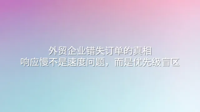 外贸企业错失订单的真相：响应慢不是速度问题，而是优先级盲区