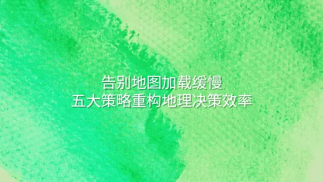 告别地图加载缓慢：五大策略重构地理决策效率