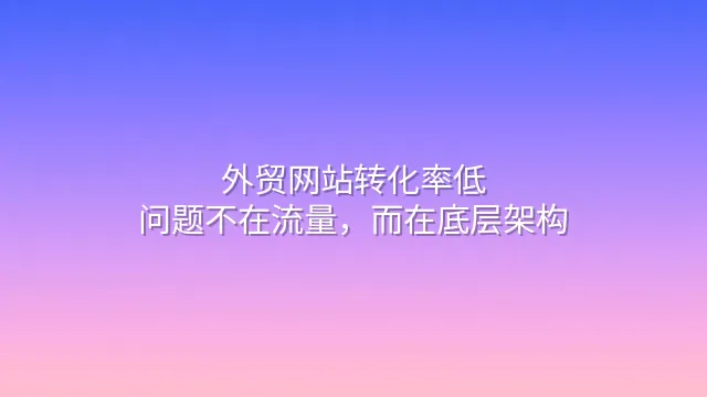 外贸网站转化率低？问题不在流量，而在底层架构