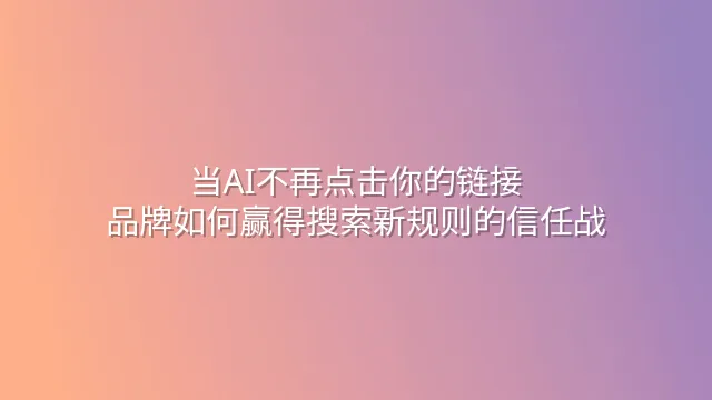 当AI不再点击你的链接：品牌如何赢得搜索新规则的信任战