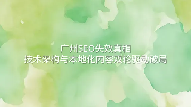 广州SEO失效真相：技术架构与本地化内容双轮驱动破局